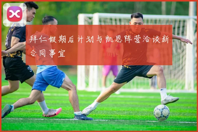 拜仁假期后计划与凯恩阵营洽谈新合同事宜