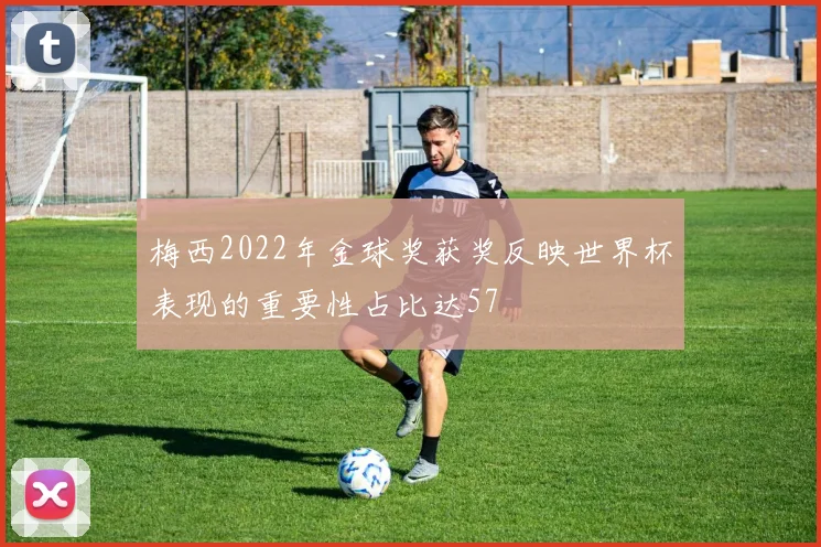 梅西2022年金球奖获奖反映世界杯表现的重要性占比达57